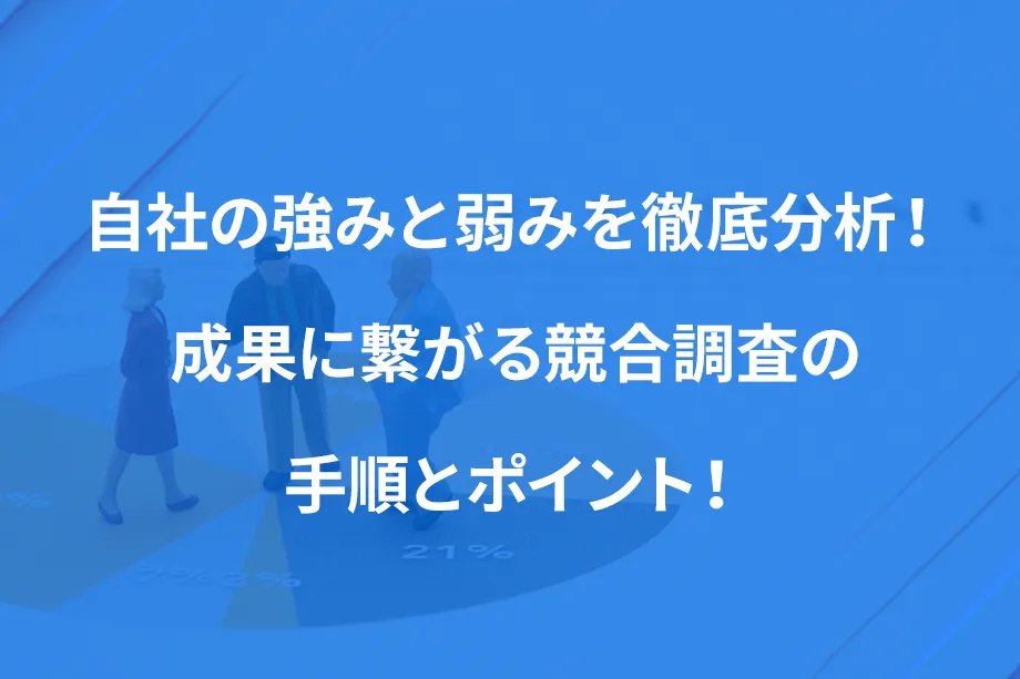 自社の強みと弱みを徹底分析！ 成果に繋がる競合調査の手順とポイント！