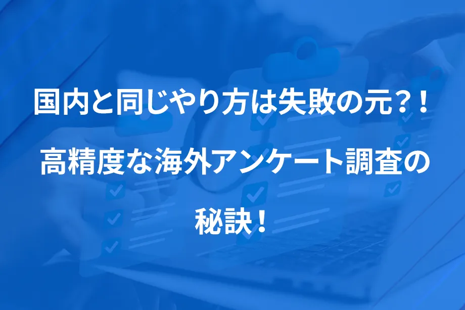 国内と同じやり方は失敗の元？！ 高精度な海外アンケート調査の秘訣！