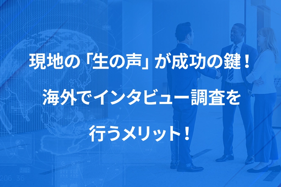現地の「生の声」が成功の鍵！ 海外でインタビュー調査を行うメリット！