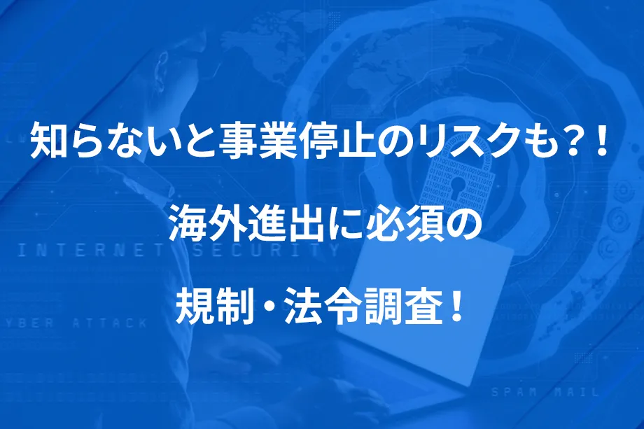 知らないと事業停止のリスクも？！ 海外進出に必須の規制・法令調査！