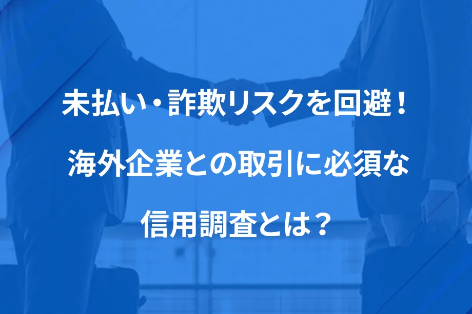 未払い・詐欺リスクを回避！ 海外企業との取引に必須な信用調査とは？