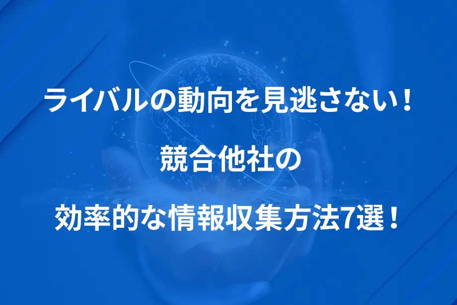 ライバルの動向を見逃さない！ 競合他社の効率的な情報収集方法7選！