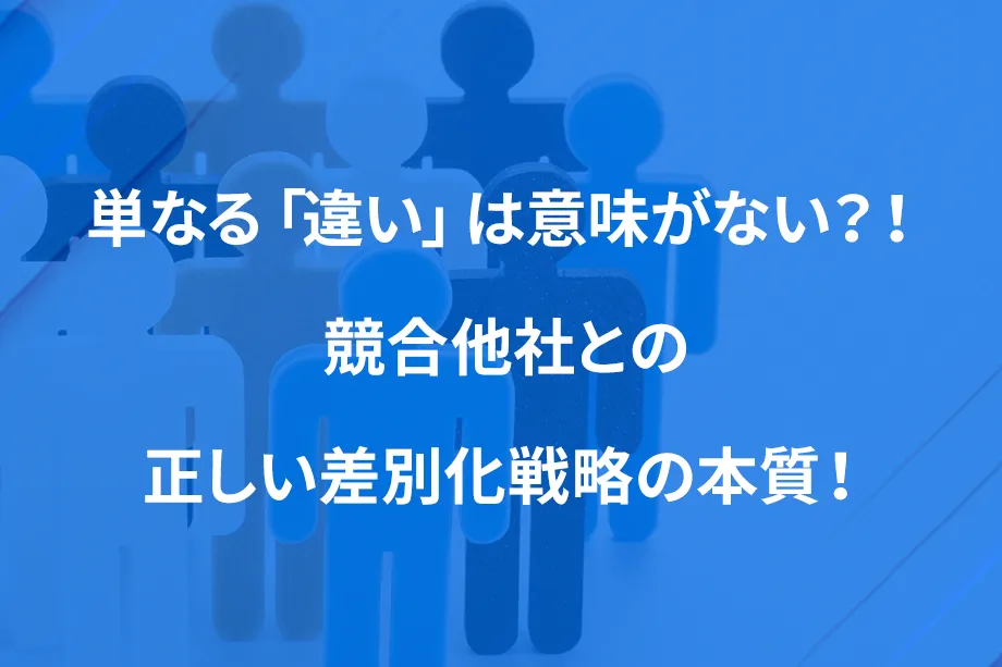 単なる「違い」は意味がない？！ 競合他社との正しい差別化戦略の本質！