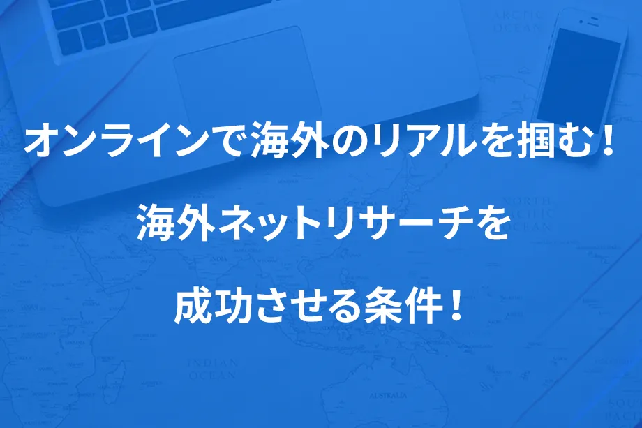 オンラインで海外のリアルを掴む！ 海外ネットリサーチを成功させる条件！