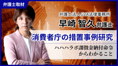 早崎智久弁護士へのインタビュー「消費者庁の措置事例研究」